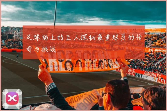 足球场上的巨人探秘最重球员的传奇与挑战