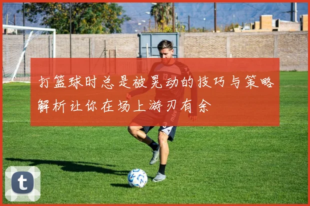 打篮球时总是被晃动的技巧与策略解析让你在场上游刃有余