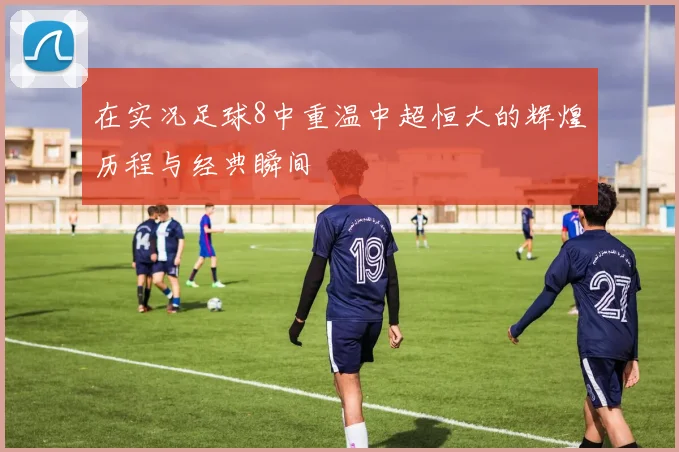 在实况足球8中重温中超恒大的辉煌历程与经典瞬间