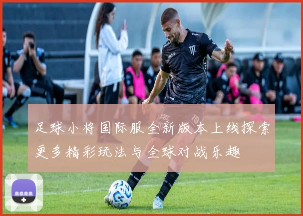 足球小将国际服全新版本上线探索更多精彩玩法与全球对战乐趣