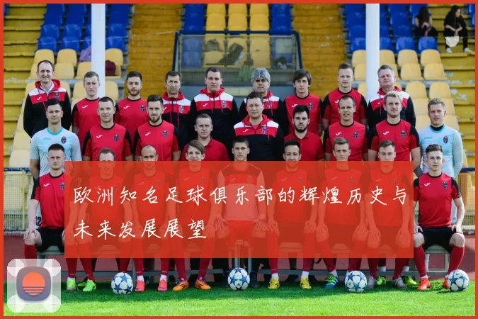 欧洲知名足球俱乐部的辉煌历史与未来发展展望