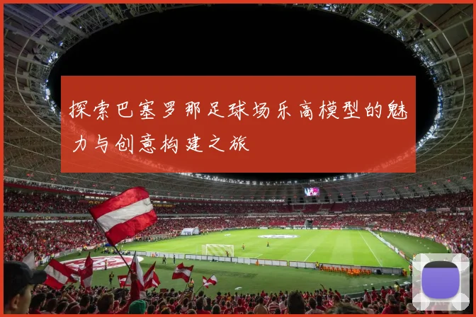 探索巴塞罗那足球场乐高模型的魅力与创意构建之旅