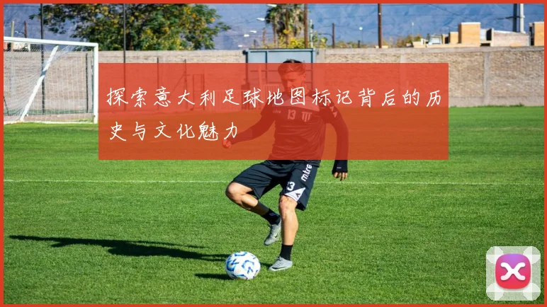 探索意大利足球地图标记背后的历史与文化魅力